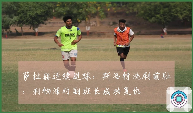萨拉赫连续进球，斯洛特洗刷前耻，利物浦对副班长成功复仇