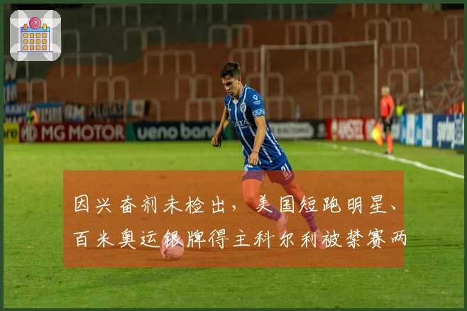 因兴奋剂未检出，美国短跑明星、百米奥运银牌得主科尔利被禁赛两年