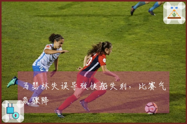 马瑟林失误导致快船失利，比赛气氛骤降