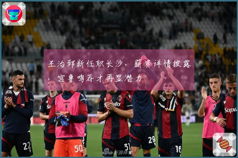 王治郅新任职长沙，薪资详情披露，宫鲁鸣荐才再显潜力