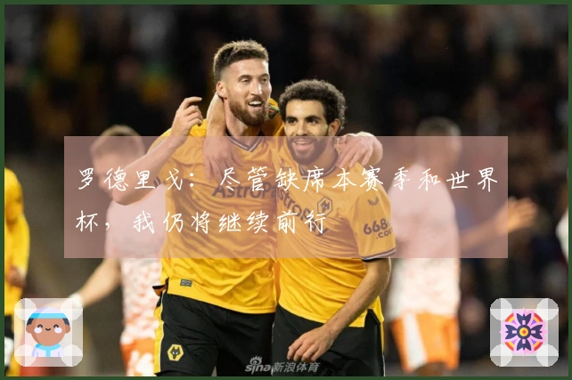 罗德里戈：尽管缺席本赛季和世界杯，我仍将继续前行