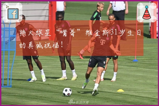 热火球星“嘴哥”维金斯31岁生日的真诚祝福！