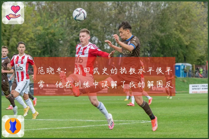 范晓冬：冈田武史的执教水平很平常，他在训练中误解了我的解围反应。