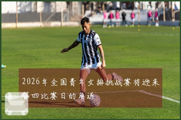 2026年全国青年女排挑战赛将迎来第四比赛日的角逐