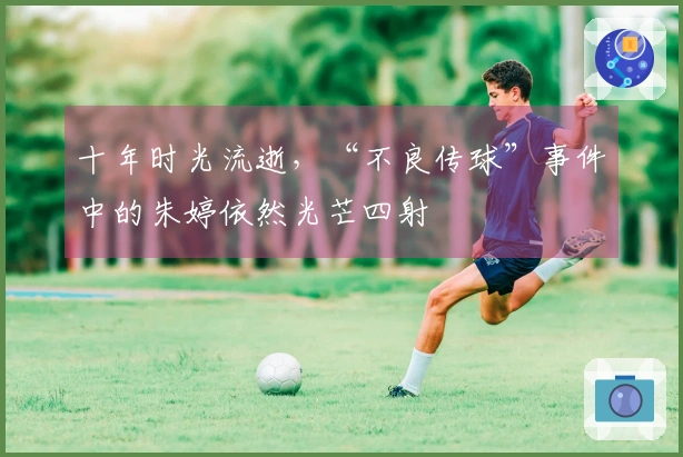 十年时光流逝，“不良传球”事件中的朱婷依然光芒四射