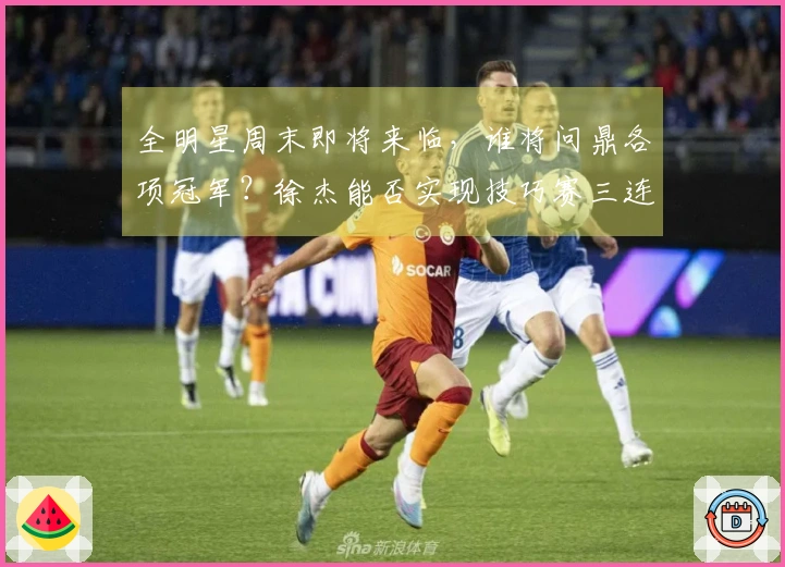 全明星周末即将来临，谁将问鼎各项冠军？徐杰能否实现技巧赛三连霸？