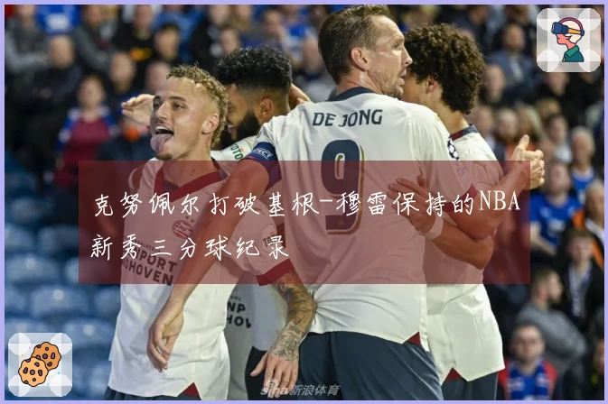 克努佩尔打破基根-穆雷保持的NBA新秀三分球纪录