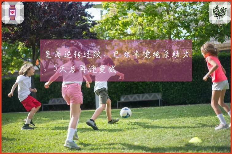 皇马逆转连败，巴尔韦德绝杀助力，5天后再迎曼城