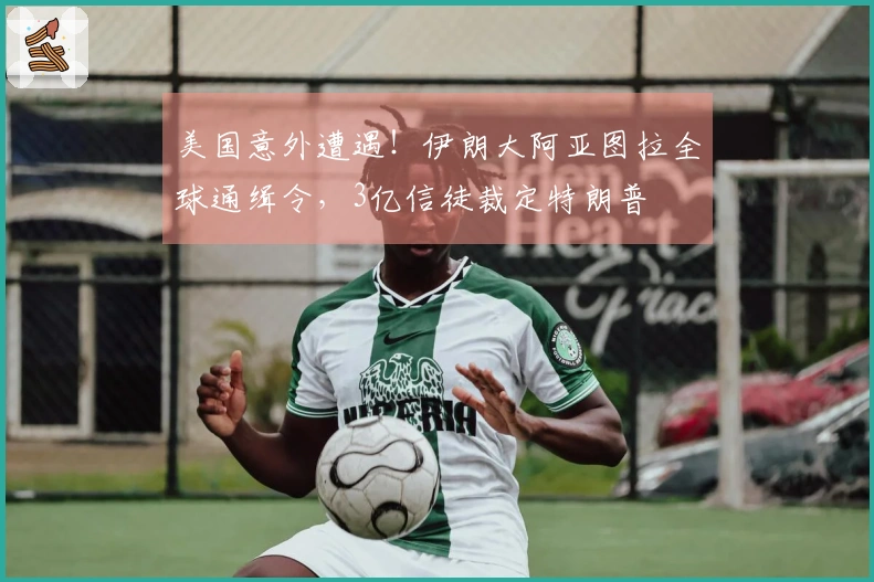 美国意外遭遇！伊朗大阿亚图拉全球通缉令，3亿信徒裁定特朗普