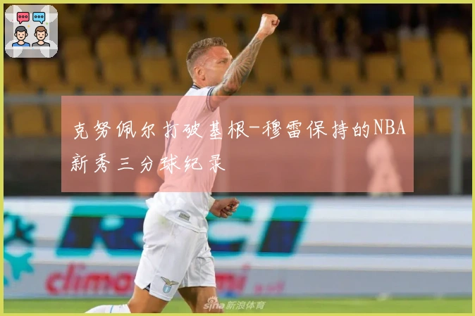 克努佩尔打破基根-穆雷保持的NBA新秀三分球纪录