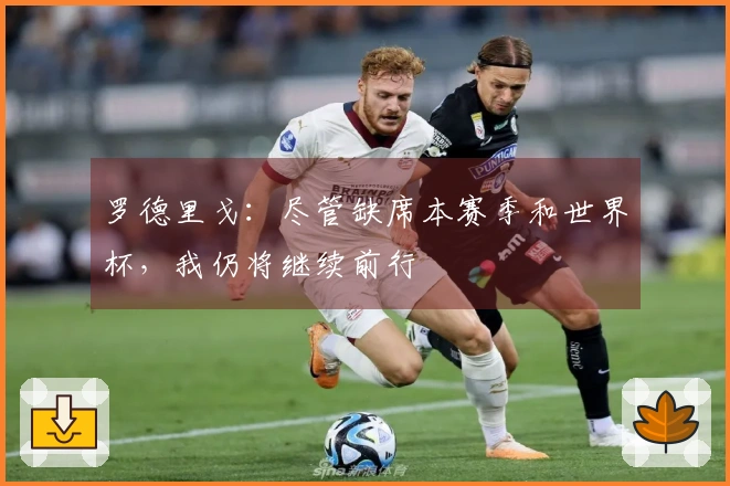 罗德里戈：尽管缺席本赛季和世界杯，我仍将继续前行