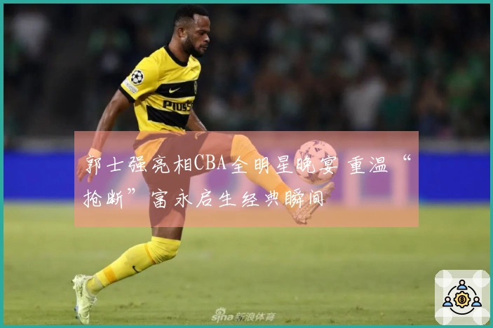 郭士强亮相CBA全明星晚宴 重温“抢断”富永启生经典瞬间