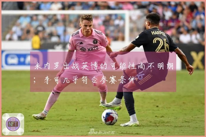 米内罗出战英博的可能性尚不明朗；李可几乎符合参赛条件