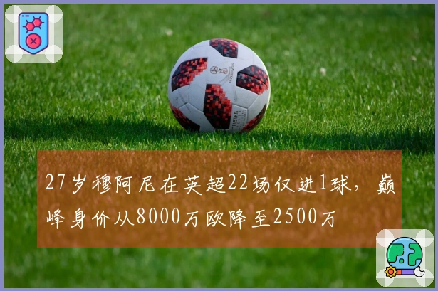 27岁穆阿尼在英超22场仅进1球，巅峰身价从8000万欧降至2500万