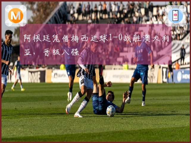 阿根廷凭借梅西进球1-0战胜澳大利亚，晋级八强
