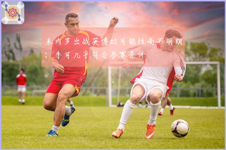 米内罗出战英博的可能性尚不明朗；李可几乎符合参赛条件