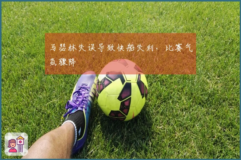 马瑟林失误导致快船失利，比赛气氛骤降