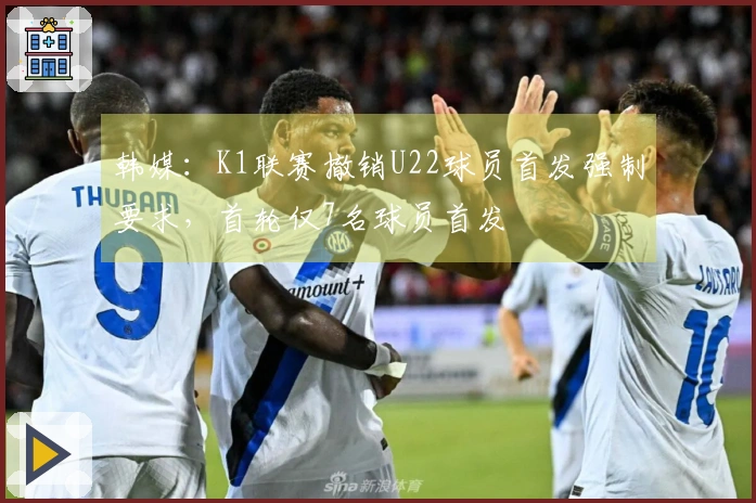 韩媒：K1联赛撤销U22球员首发强制要求，首轮仅7名球员首发