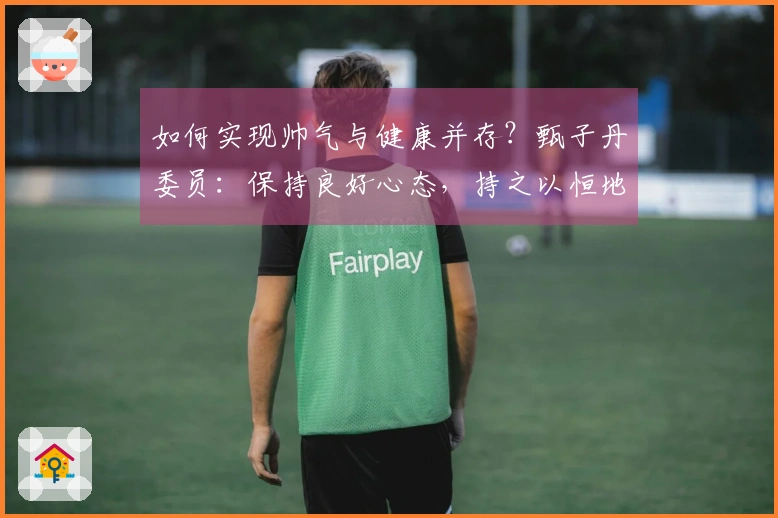 如何实现帅气与健康并存？甄子丹委员：保持良好心态，持之以恒地学习！