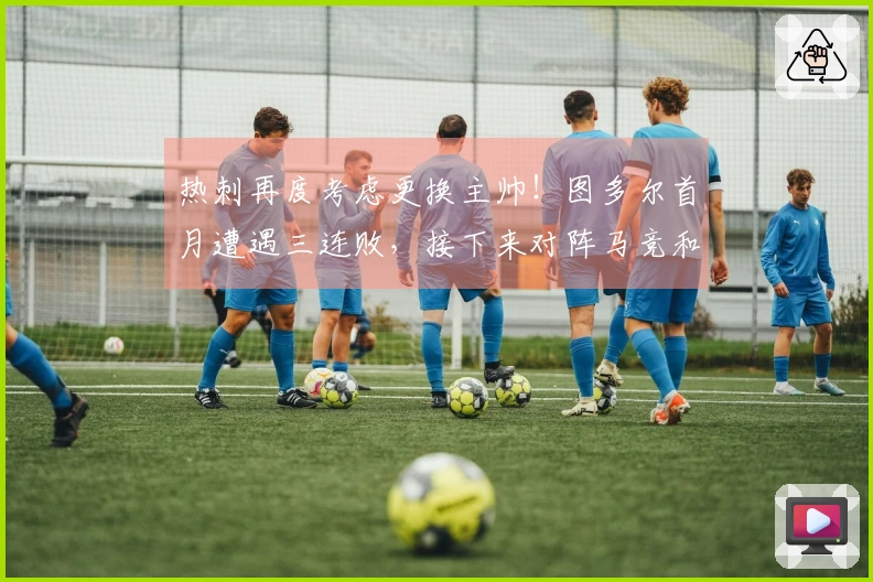 热刺再度考虑更换主帅！图多尔首月遭遇三连败，接下来对阵马竞和红军