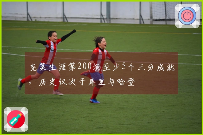 克莱生涯第200场至少5个三分成就，历史仅次于库里与哈登