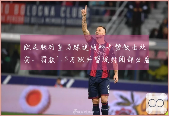 欧足联对皇马球迷纳粹手势做出处罚，罚款1.5万欧并暂缓封闭部分看台