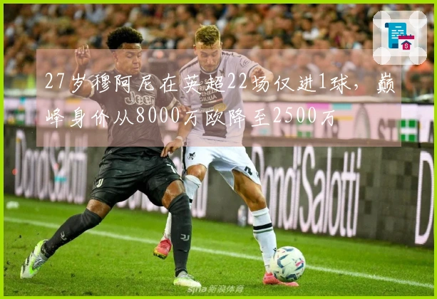 27岁穆阿尼在英超22场仅进1球，巅峰身价从8000万欧降至2500万